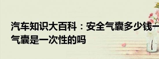 汽车知识大百科：安全气囊多少钱一个 安全气囊是一次性的吗