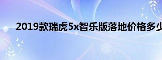 2019款瑞虎5x智乐版落地价格多少钱 