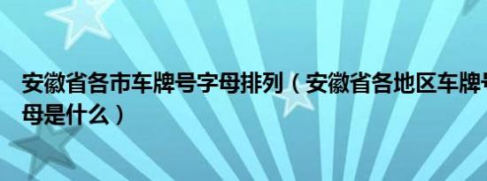 安徽省各市车牌号字母排列（安徽省各地区车牌号的代码字母是什么）