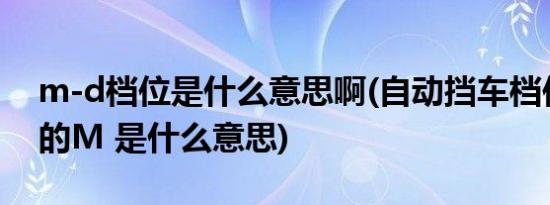 m-d档位是什么意思啊(自动挡车档位D旁边的M 是什么意思)