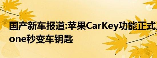 国产新车报道:苹果CarKey功能正式上线 iPhone秒变车钥匙