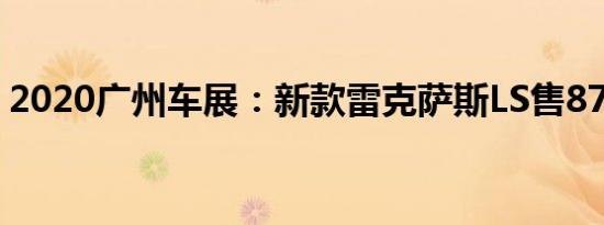 2020广州车展：新款雷克萨斯LS售87.8万起