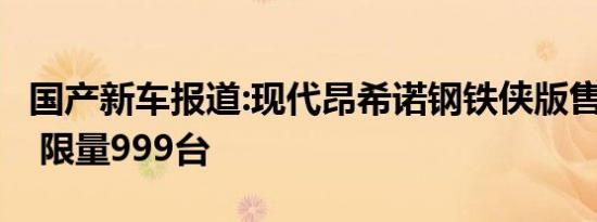 国产新车报道:现代昂希诺钢铁侠版售14.99万 限量999台