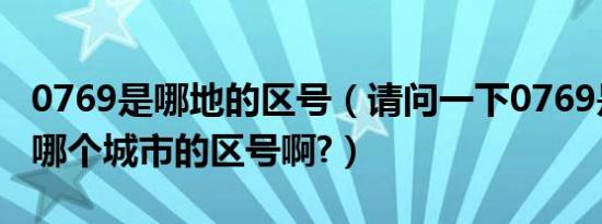 0769是哪地的区号（请问一下0769是哪个省哪个城市的区号啊?）