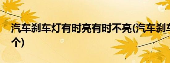 汽车刹车灯有时亮有时不亮(汽车刹车灯有几个)