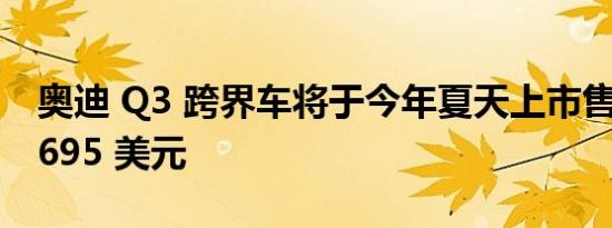 奥迪 Q3 跨界车将于今年夏天上市售价为 35695 美元