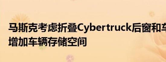 马斯克考虑折叠Cybertruck后窗和车身面板 增加车辆存储空间