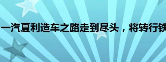 一汽夏利造车之路走到尽头，将转行铁路物流