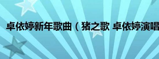 卓依婷新年歌曲（猪之歌 卓依婷演唱歌曲）