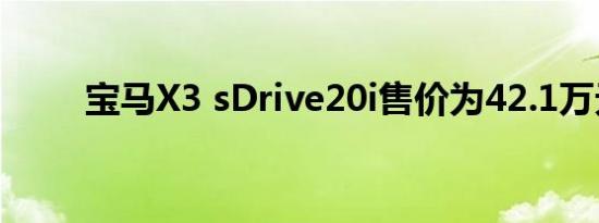 宝马X3 sDrive20i售价为42.1万元