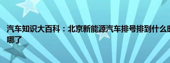 汽车知识大百科：北京新能源汽车排号排到什么时候 排号到哪了