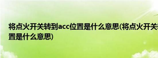 将点火开关转到acc位置是什么意思(将点火开关转到acc位置是什么意思)