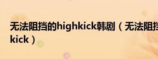 无法阻挡的highkick韩剧（无法阻挡的highkick）