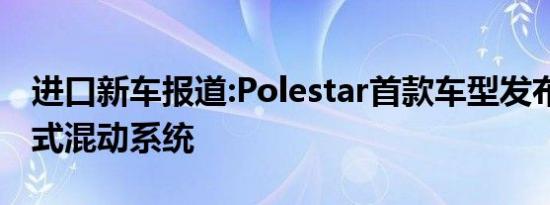 进口新车报道:Polestar首款车型发布 搭插电式混动系统