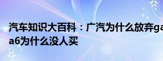 汽车知识大百科：广汽为什么放弃ga6 传祺ga6为什么没人买