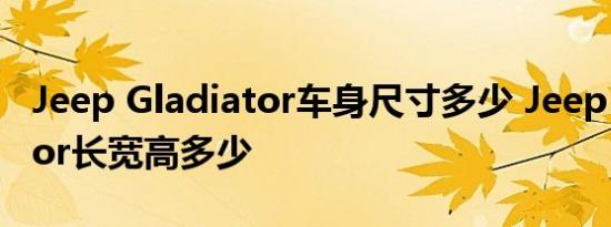 Jeep Gladiator车身尺寸多少 Jeep Gladiator长宽高多少 