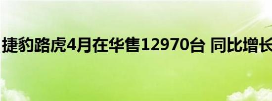 捷豹路虎4月在华售12970台 同比增长近三成