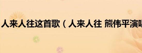 人来人往这首歌（人来人往 熊伟平演唱歌曲）