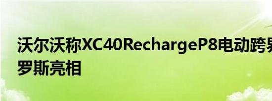 沃尔沃称XC40RechargeP8电动跨界车在俄罗斯亮相