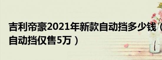 吉利帝豪2021年新款自动挡多少钱（2021款自动挡仅售5万）