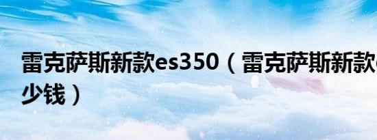 雷克萨斯新款es350（雷克萨斯新款es350多少钱）