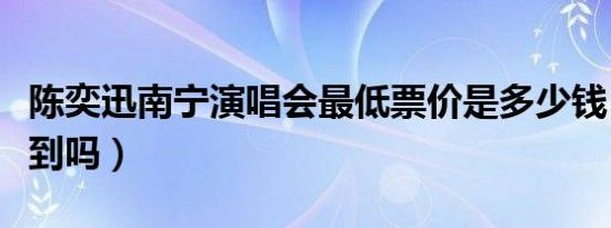 陈奕迅南宁演唱会最低票价是多少钱（还能买到吗）