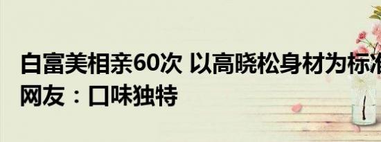 白富美相亲60次 以高晓松身材为标准找老公 网友：口味独特