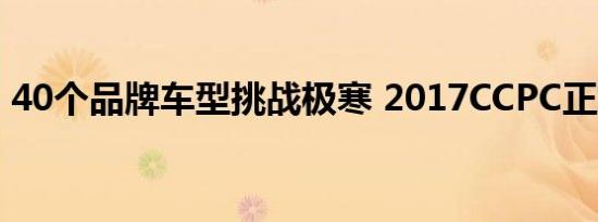 40个品牌车型挑战极寒 2017CCPC正式收官