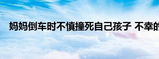 妈妈倒车时不慎撞死自己孩子 不幸的悲剧