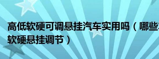 高低软硬可调悬挂汽车实用吗（哪些车有高低软硬悬挂调节）