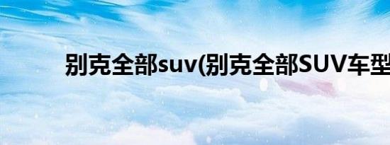 别克全部suv(别克全部SUV车型)