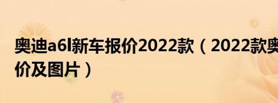 奥迪a6l新车报价2022款（2022款奥迪a6l报价及图片）