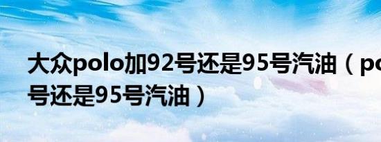 大众polo加92号还是95号汽油（polo加92号还是95号汽油）