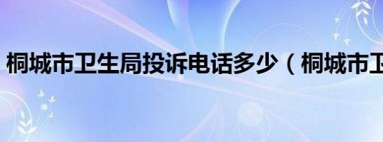 桐城市卫生局投诉电话多少（桐城市卫生局）