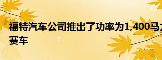 福特汽车公司推出了功率为1,400马力的电动赛车