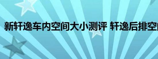 新轩逸车内空间大小测评 轩逸后排空间小吗