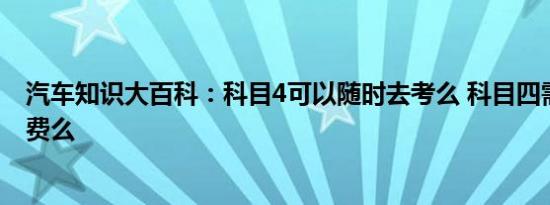 汽车知识大百科：科目4可以随时去考么 科目四需要交考试费么