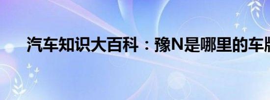 汽车知识大百科：豫N是哪里的车牌号