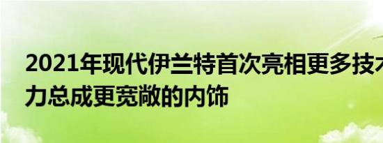 2021年现代伊兰特首次亮相更多技术混合动力总成更宽敞的内饰