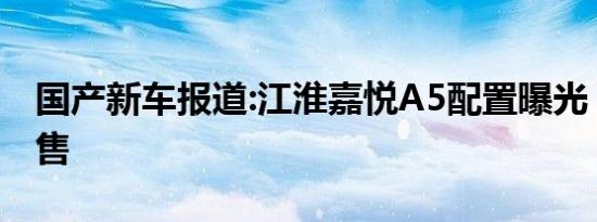 国产新车报道:江淮嘉悦A5配置曝光 9月底预售