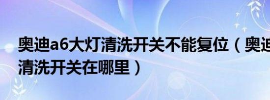 奥迪a6大灯清洗开关不能复位（奥迪a6大灯清洗开关在哪里）