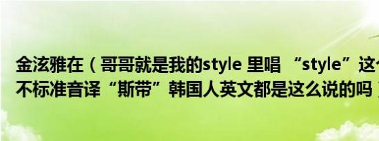 金泫雅在（哥哥就是我的style 里唱 “style”这个词唱的好不标准音译“斯带”韩国人英文都是这么说的吗）