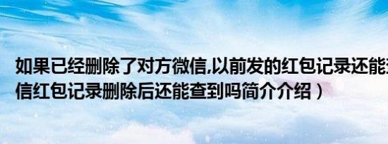 如果已经删除了对方微信,以前发的红包记录还能查到吗（微信红包记录删除后还能查到吗简介介绍）