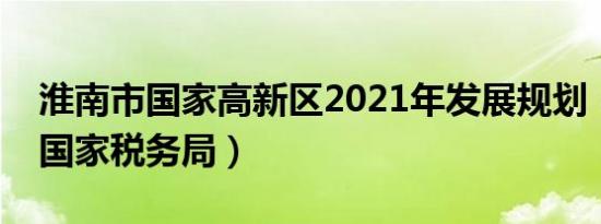 淮南市国家高新区2021年发展规划（淮南市国家税务局）