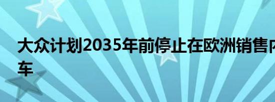 大众计划2035年前停止在欧洲销售内燃机汽车