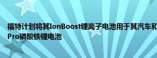 福特计划将其IonBoost锂离子电池用于其汽车和IonBoostPro磷酸铁锂电池