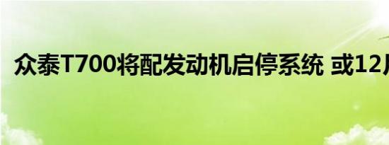 众泰T700将配发动机启停系统 或12月下线