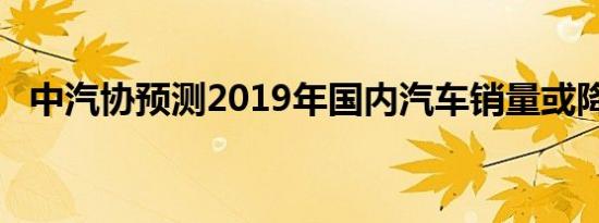 中汽协预测2019年国内汽车销量或降10%