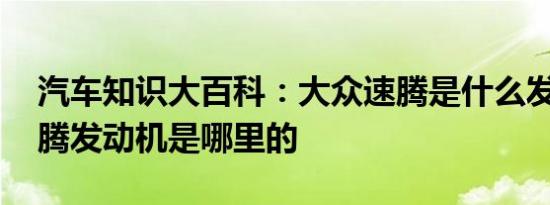 汽车知识大百科：大众速腾是什么发动机 速腾发动机是哪里的