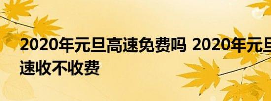 2020年元旦高速免费吗 2020年元旦放假高速收不收费 